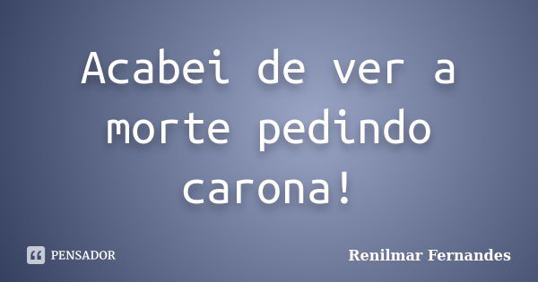 Acabei de ver a morte pedindo carona!... Frase de Renilmar Fernandes.