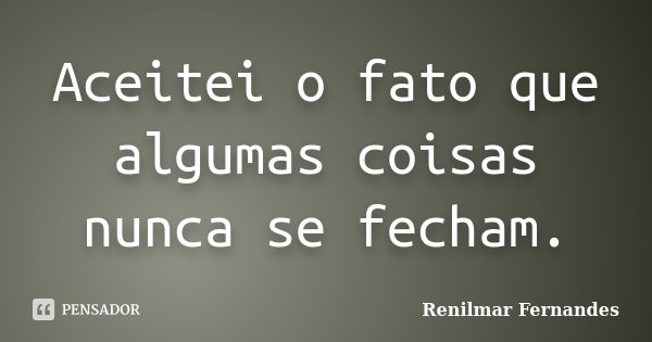 Aceitei o fato que algumas coisas nunca se fecham.... Frase de Renilmar Fernandes.