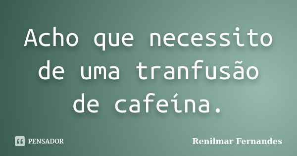 Acho que necessito de uma tranfusão de cafeína.... Frase de Renilmar Fernandes.