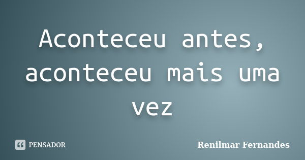 Aconteceu antes, aconteceu mais uma vez... Frase de Renilmar Fernandes.