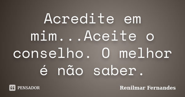 Acredite em mim...Aceite o conselho. O melhor é não saber.... Frase de Renilmar Fernandes.