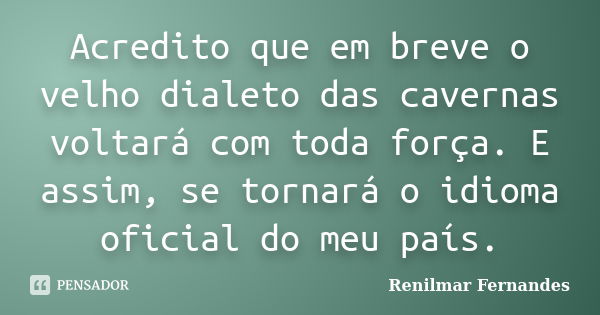 Acredito que em breve o velho dialeto das cavernas voltará com toda força. E assim, se tornará o idioma oficial do meu país.... Frase de Renilmar Fernandes.