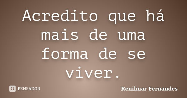 Acredito que há mais de uma forma de se viver.... Frase de Renilmar Fernandes.