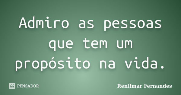 Admiro as pessoas que tem um propósito na vida.... Frase de Renilmar Fernandes.