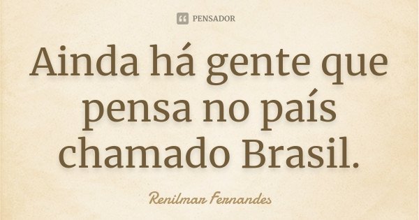 Ainda há gente que pensa no país chamado Brasil.... Frase de Renilmar Fernandes.