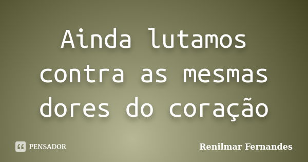 Ainda lutamos contra as mesmas dores do coração... Frase de Renilmar Fernandes.