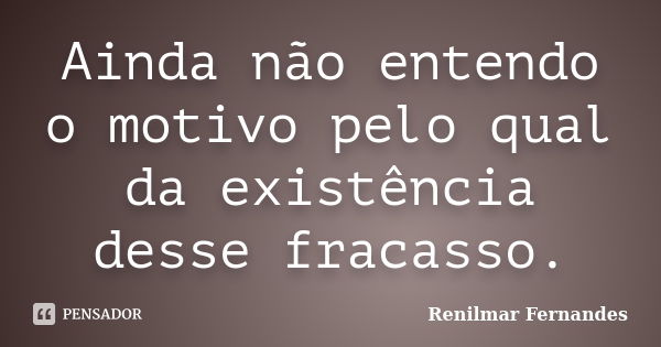 Ainda não entendo o motivo pelo qual da existência desse fracasso.... Frase de Renilmar Fernandes.