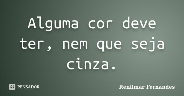 Alguma cor deve ter, nem que seja cinza.... Frase de Renilmar Fernandes.