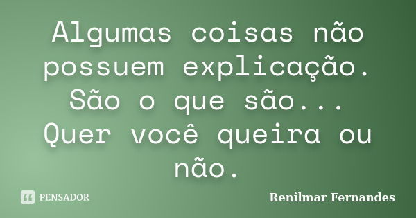 Algumas coisas não possuem explicação. São o que são... Quer você queira ou não.... Frase de Renilmar Fernandes.