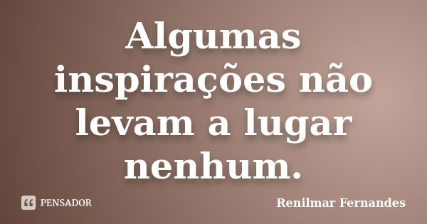 Algumas inspirações não levam a lugar nenhum.... Frase de Renilmar Fernandes.