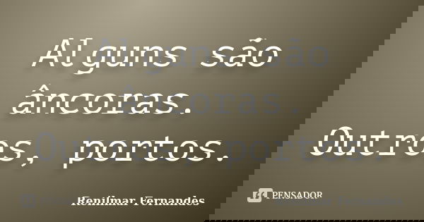 Alguns são âncoras. Outros, portos.... Frase de Renilmar Fernandes.