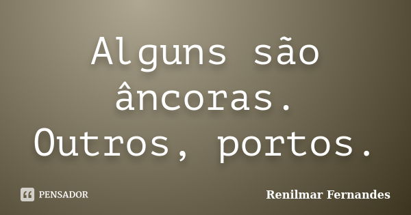 Alguns são âncoras. Outros, portos.... Frase de Renilmar Fernandes.