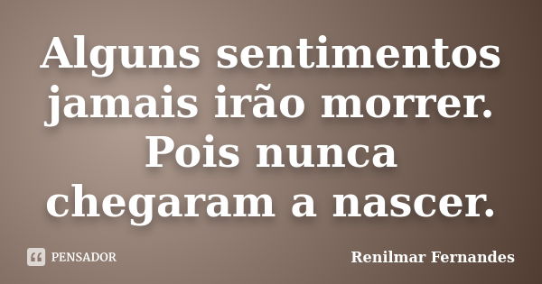 Alguns sentimentos jamais irão morrer. Pois nunca chegaram a nascer.... Frase de Renilmar Fernandes.