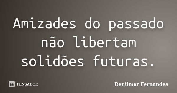 Amizades do passado não libertam solidões futuras.... Frase de Renilmar Fernandes.