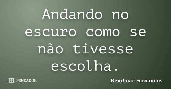 Andando no escuro como se não tivesse escolha.... Frase de Renilmar Fernandes.