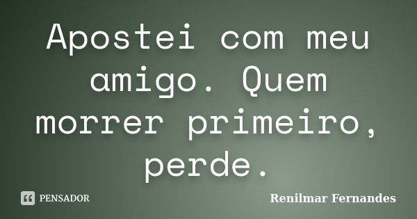 Apostei com meu amigo. Quem morrer primeiro, perde.... Frase de Renilmar Fernandes.