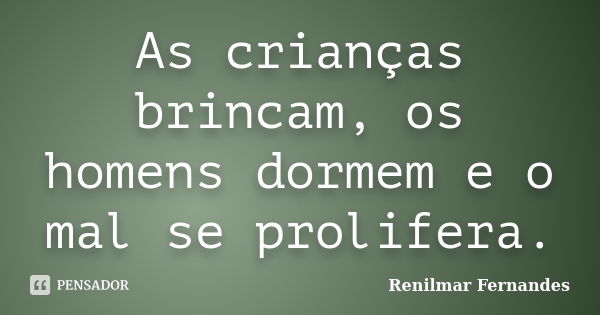 As crianças brincam, os homens dormem e o mal se prolifera.... Frase de Renilmar Fernandes.