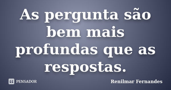 As pergunta são bem mais profundas que as respostas.... Frase de Renilmar Fernandes.