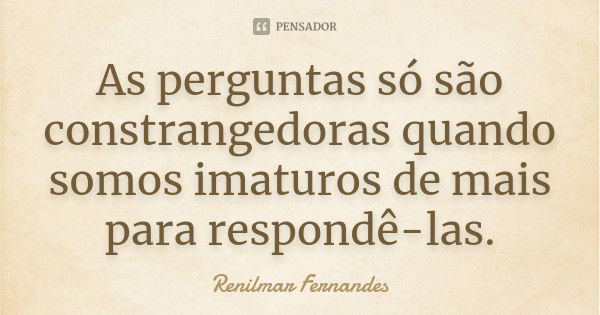 As perguntas só são constrangedoras quando somos imaturos de mais para respondê-las.... Frase de Renilmar Fernandes.