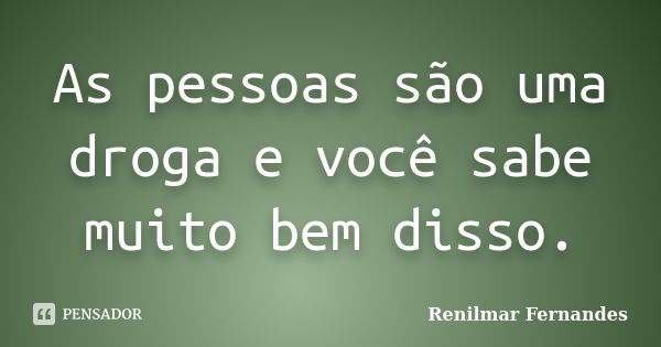 As pessoas são uma droga e você sabe muito bem disso.... Frase de Renilmar Fernandes.