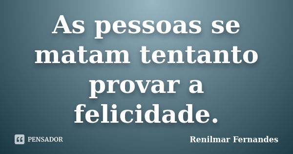 As pessoas se matam tentanto provar a felicidade.... Frase de Renilmar Fernandes.