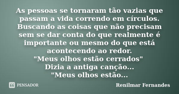 As pessoas se tornaram tão vazias que passam a vida correndo em círculos. Buscando as coisas que não precisam sem se dar conta do que realmente é importante ou ... Frase de Renilmar Fernandes.