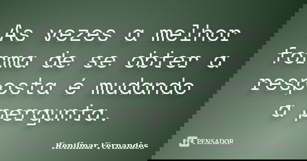 As vezes a melhor forma de se obter a resposta é mudando a pergunta.... Frase de Renilmar Fernandes.