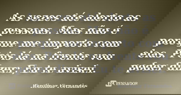 As vezes até alerto as pessoas. Mas não é porque me importo com elas. Pois lá na frente vou poder dizer; Eu te avisei.... Frase de Renilmar Fernandes.