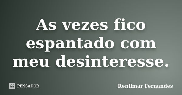 As vezes fico espantado com meu desinteresse.... Frase de Renilmar Fernandes.