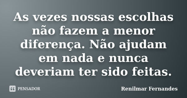 As vezes nossas escolhas não fazem a menor diferença. Não ajudam em nada e nunca deveriam ter sido feitas.... Frase de Renilmar Fernandes.