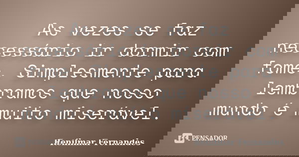 As vezes se faz necessário ir dormir com fome. Simplesmente para lembramos que nosso mundo é muito miserável.... Frase de Renilmar Fernandes.