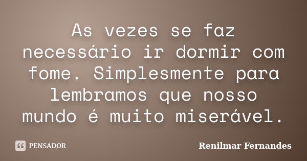 As vezes se faz necessário ir dormir com fome. Simplesmente para lembramos que nosso mundo é muito miserável.... Frase de Renilmar Fernandes.