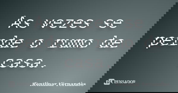 As vezes se perde o rumo de casa.... Frase de Renilmar Fernandes.