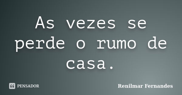 As vezes se perde o rumo de casa.... Frase de Renilmar Fernandes.