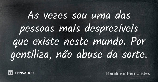 As vezes sou uma das pessoas mais desprezíveis que existe neste mundo. Por gentiliza, não abuse da sorte.... Frase de Renilmar Fernandes.