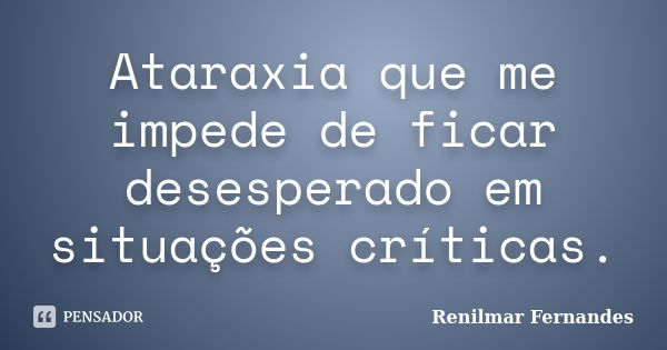 Ataraxia que me impede de ficar desesperado em situações críticas.... Frase de Renilmar Fernandes.