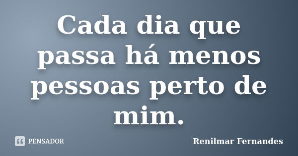 Cada dia que passa há menos pessoas perto de mim.... Frase de Renilmar Fernandes.