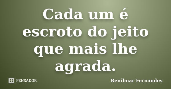 Cada um é escroto do jeito que mais lhe agrada.... Frase de Renilmar Fernandes.