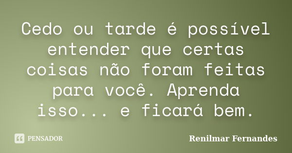 Cedo ou tarde é possível entender que certas coisas não foram feitas para você. Aprenda isso... e ficará bem.... Frase de Renilmar Fernandes.