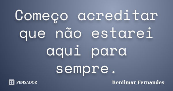 Começo acreditar que não estarei aqui para sempre.... Frase de Renilmar Fernandes.