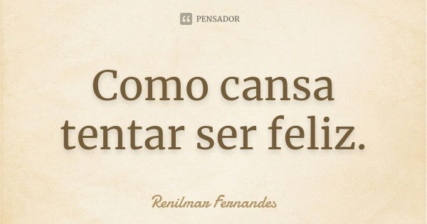 Como cansa tentar ser feliz.... Frase de Renilmar Fernandes.