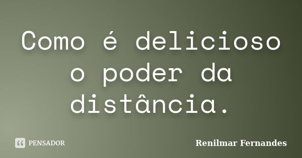 Como é delicioso o poder da distância.... Frase de Renilmar Fernandes.