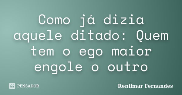 Como já dizia aquele ditado: Quem tem o ego maior engole o outro... Frase de Renilmar Fernandes.