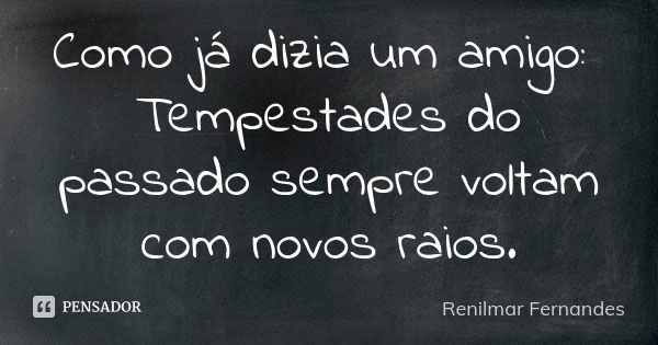 Como já dizia um amigo: Tempestades do passado sempre voltam com novos raios.... Frase de Renilmar Fernandes.