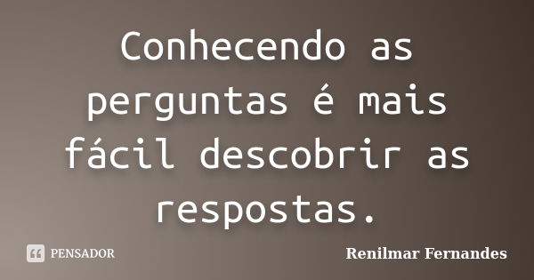 Conhecendo as perguntas é mais fácil descobrir as respostas.... Frase de Renilmar Fernandes.