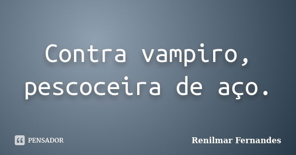 Contra vampiro, pescoceira de aço.... Frase de Renilmar Fernandes.