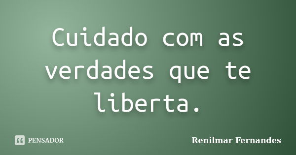 Cuidado com as verdades que te liberta.... Frase de Renilmar Fernandes.