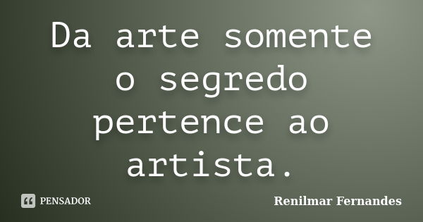 Da arte somente o segredo pertence ao artista.... Frase de Renilmar Fernandes.