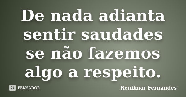 De nada adianta sentir saudades se não fazemos algo a respeito.... Frase de Renilmar Fernandes.