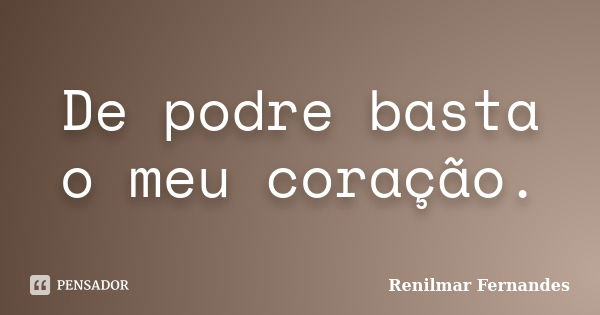 De podre basta o meu coração.... Frase de Renilmar Fernandes.